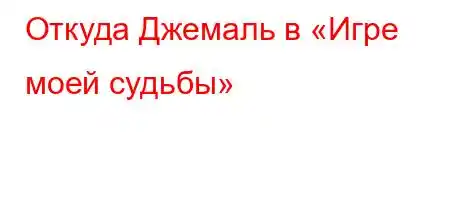 Откуда Джемаль в «Игре моей судьбы»